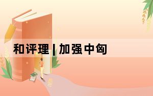 和评理 | 加强中匈友好 促进中欧合作