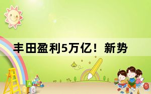丰田盈利5万亿！新势力当道，但老牌车企闷声发财？