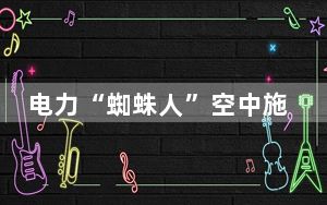 电力“蜘蛛人”空中施工忙