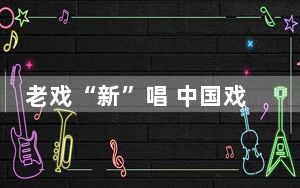 老戏“新”唱 中国戏曲传统技艺薪火相传