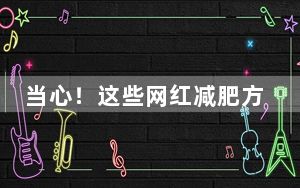 当心！这些网红减肥方法，可能害了你