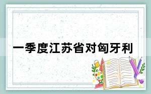 一季度江苏省对匈牙利进出口同比增长16.5%