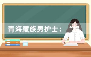 青海藏族男护士：“提灯女神”常见，“提灯男神”也会越来越多
