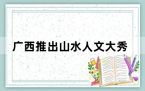 广西推出山水人文大秀 民众放歌青山绿水间