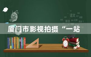 厦门市影视拍摄“一站式”服务平台助力厦门影视业发展