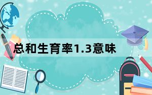 总和生育率1.3意味着什么？“想生不敢生”如何破解