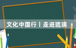 文化中国行丨走进琉璃世界 古法匠心“燃”起来