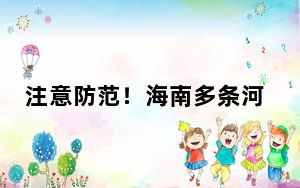 注意防范！海南多条河流超警 部分地区将出现特大暴雨