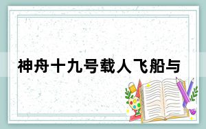 神舟十九号载人飞船与空间站组合体完成自主快速交会对接