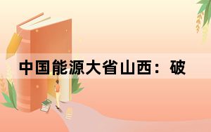 中国能源大省山西：破立并举加快构建新型能源体系