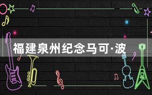 福建泉州纪念马可·波罗逝世700周年