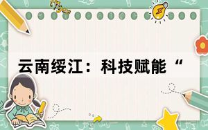 云南绥江：科技赋能“半边红”提质增效