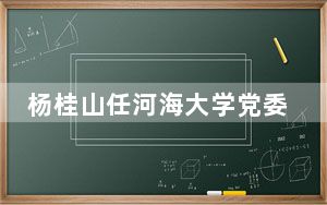 杨桂山任河海大学党委书记，郑金海任河海大学校长