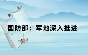 国防部：军地深入推进网络涉军生态治理