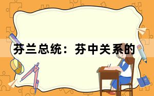 芬兰总统：芬中关系的独特价值在于多领域互信