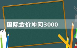 国际金价冲向3000美元大关，金店闭店潮还未结束