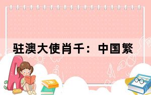 驻澳大使肖千：中国繁荣是澳大利亚繁荣的重要机遇