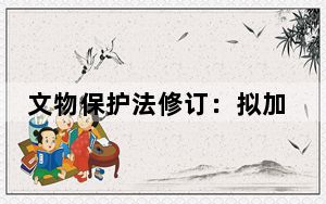 文物保护法修订：拟加强整体保护和活态传承，防止过度开发