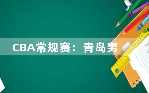 CBA常规赛：青岛男篮战胜深圳男篮 送对手4连败