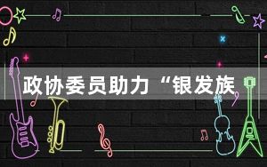 政协委员助力“银发族”乐享“夕阳红”