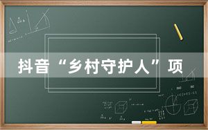 抖音“乡村守护人”项目入选第五届“全球减贫最佳案例”