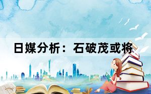 日媒分析：石破茂或将赢得首相指名选举