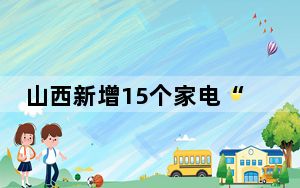 山西新增15个家电“以旧换新”补贴品类  每件最高补贴2000元