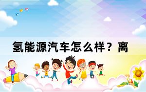 氢能源汽车怎么样？离商业运行还有多远？一文读懂