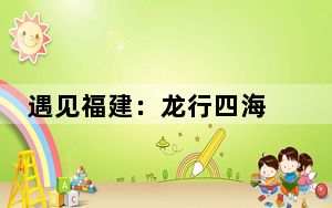 遇见福建：龙行四海 商道未来