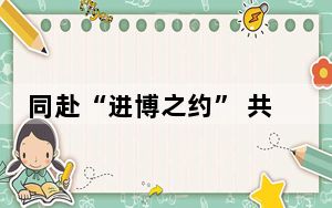 同赴“进博之约” 共享“进博红利”