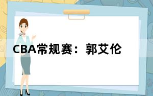 CBA常规赛：郭艾伦“里程碑”低迷 吉林大胜广州
