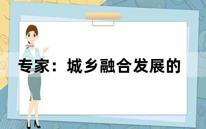 专家：城乡融合发展的核心在于完善体制机制