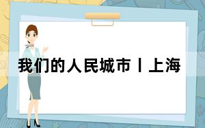 我们的人民城市丨上海：“两张网”里的为民情怀