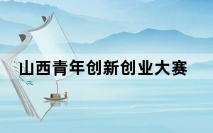 山西青年创新创业大赛10年培育创新创业项目5173个