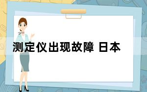 测定仪出现故障 日本女川核电站发电计划延期