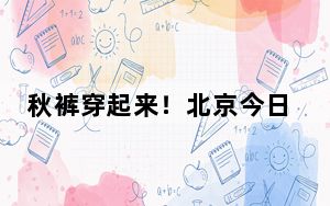 秋裤穿起来！北京今日北风劲吹阵风可达6至7级 气温下降明显