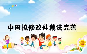 中国拟修改仲裁法完善涉外仲裁制度