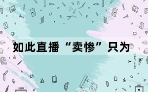 如此直播“卖惨”只为带货牟利 如何加以规范、治理？