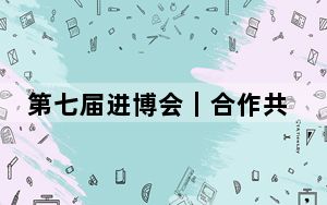 第七届进博会｜合作共赢创未来——写在第七届中国国际进口博览会开幕之际