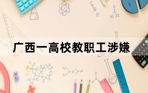 广西一高校教职工涉嫌违法及师德失范？涉事教职工已报案