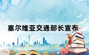 塞尔维亚交通部长宣布辞职