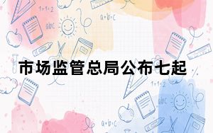 市场监管总局公布七起民生领域反不正当竞争典型案例