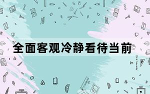 全面客观冷静看待当前经济形势（经济形势理性看）