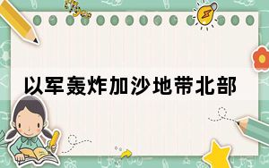 以军轰炸加沙地带北部一栋房屋 至少25人死亡