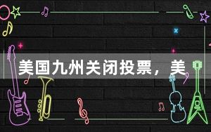 美国九州关闭投票，美媒：特朗普拿下三州，哈里斯赢得一州