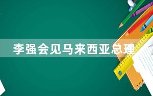 李强会见马来西亚总理安瓦尔