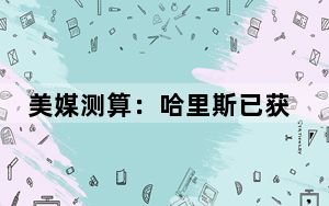 美媒测算：哈里斯已获187张选举人票，与特朗普差距大幅缩小