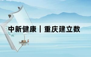 中新健康｜重庆建立数字医学影像云平台 千余家医疗机构实现“医检互认”