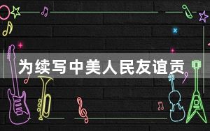 为续写中美人民友谊贡献力量