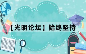 【光明论坛】始终坚持文化建设着眼于人落脚于人
